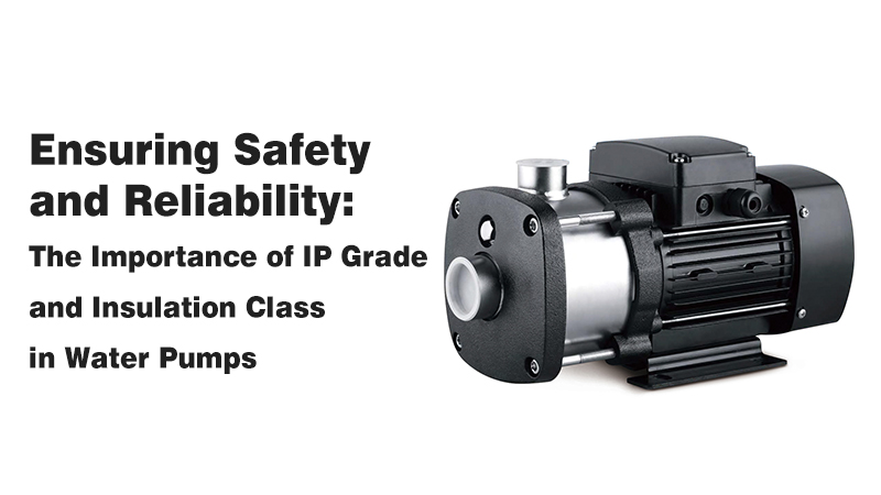 Ensuring Safety and Reliability:The Importance of IP Grade and Insulation Class in Water Pumps